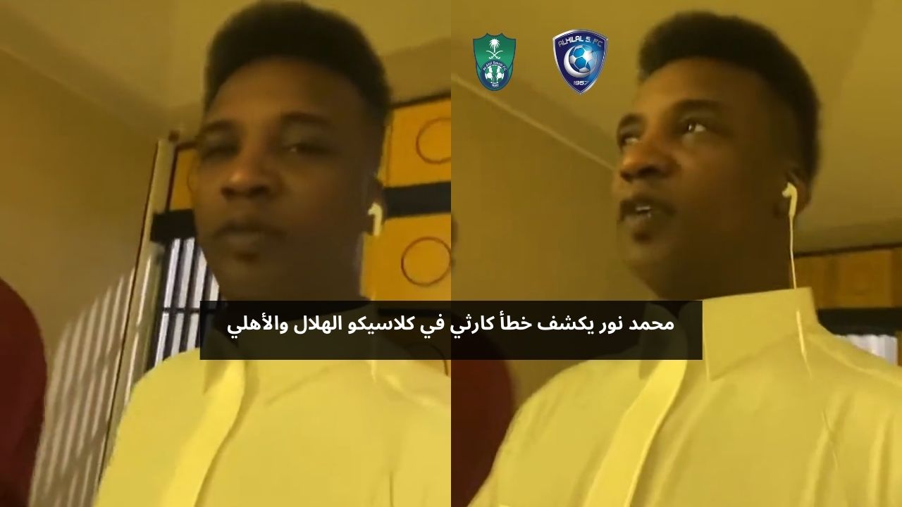 محمد نور يكشف خطأ كارثي في كلاسيكو الهلال والأهلي