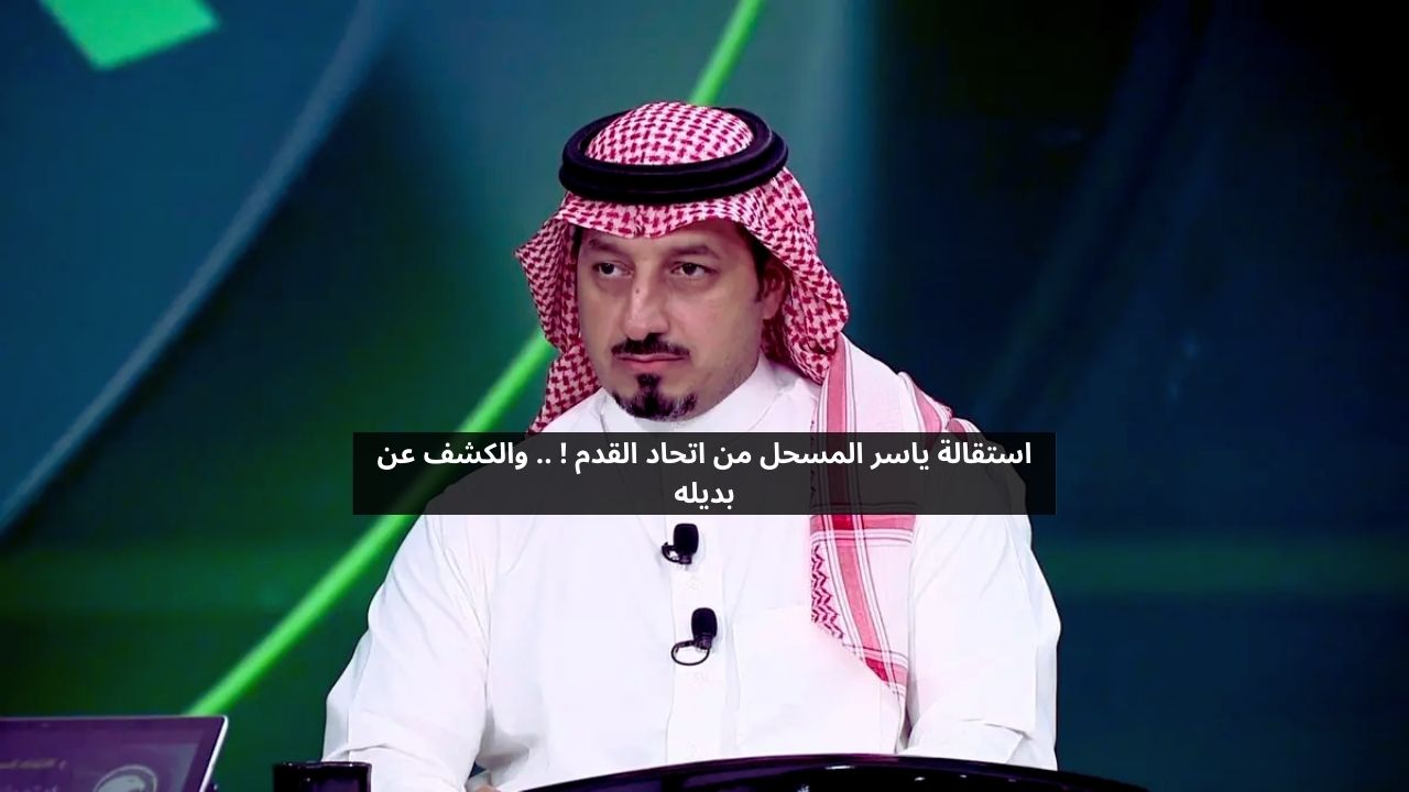 استقالة المسحل من الاتحاد السعودي لكرة القدم والكشف عن خليفته